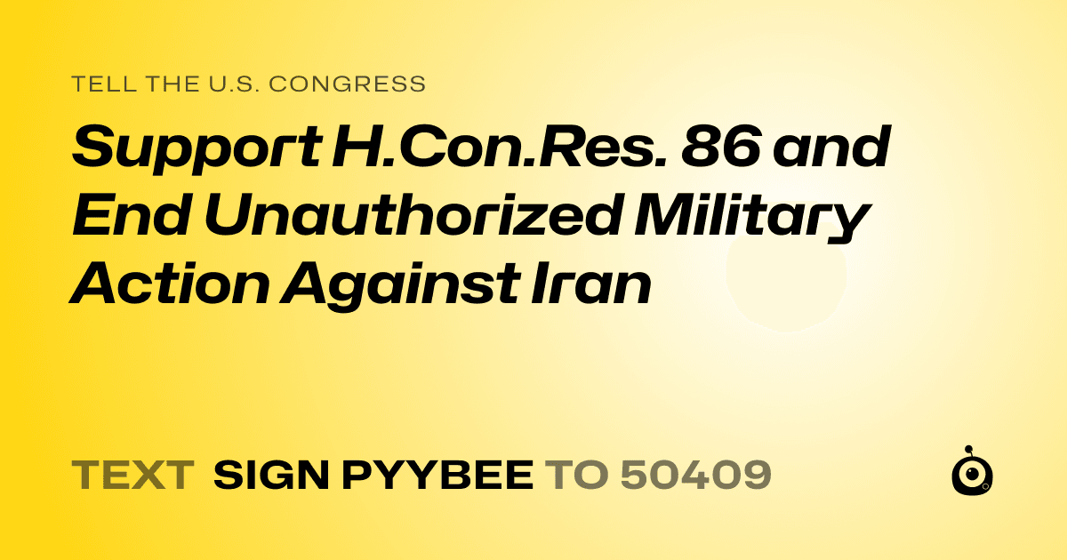 A shareable card that reads "tell the U.S. Congress: Support H.Con.Res. 86 and End Unauthorized Military Action Against Iran" followed by "text sign PYYBEE to 50409"