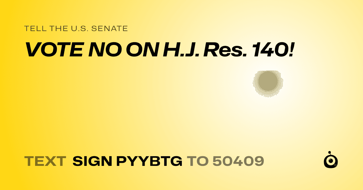 A shareable card that reads "tell the U.S. Senate: VOTE NO ON H.J. Res. 140!" followed by "text sign PYYBTG to 50409"