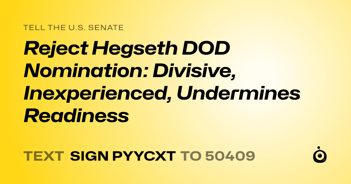 A shareable card that reads "tell the U.S. Senate: Reject Hegseth DOD Nomination: Divisive, Inexperienced, Undermines Readiness" followed by "text sign PYYCXT to 50409"