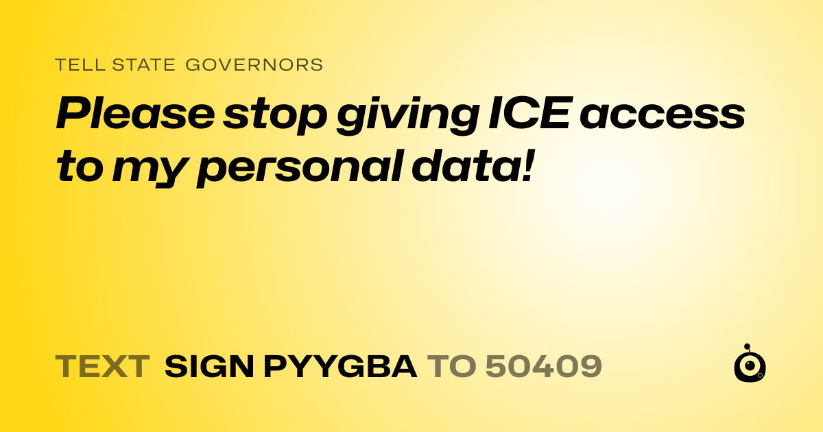 A shareable card that reads "tell State Governors: Please stop giving ICE access to my personal data!" followed by "text sign PYYGBA to 50409"