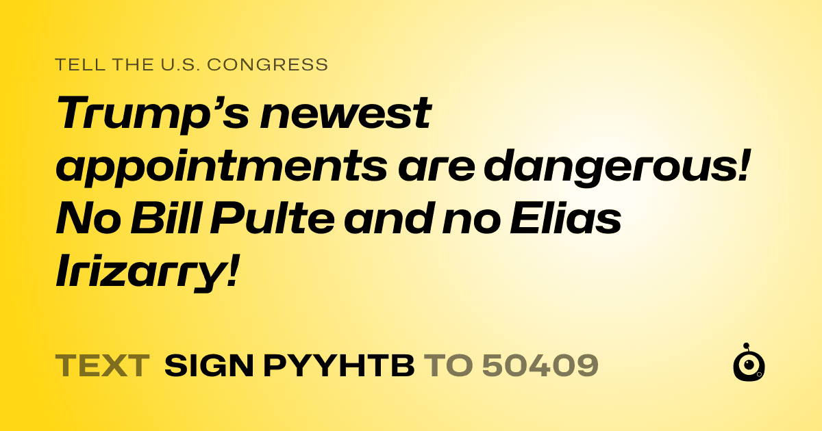 A shareable card that reads "tell the U.S. Congress: Trump’s newest appointments are dangerous! No Bill Pulte and no Elias Irizarry!" followed by "text sign PYYHTB to 50409"