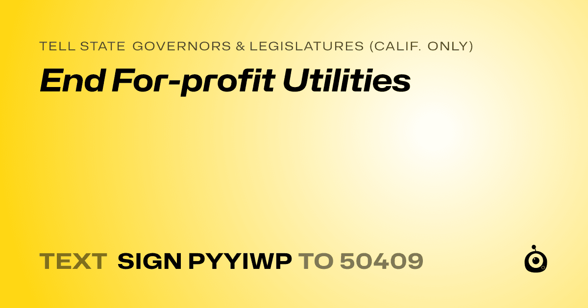 A shareable card that reads "tell State Governors & Legislatures (Calif. only): End For-profit Utilities" followed by "text sign PYYIWP to 50409"