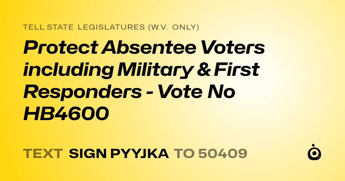 A shareable card that reads "tell State Legislatures (W.V. only): Protect Absentee Voters including Military & First Responders - Vote No HB4600" followed by "text sign PYYJKA to 50409"
