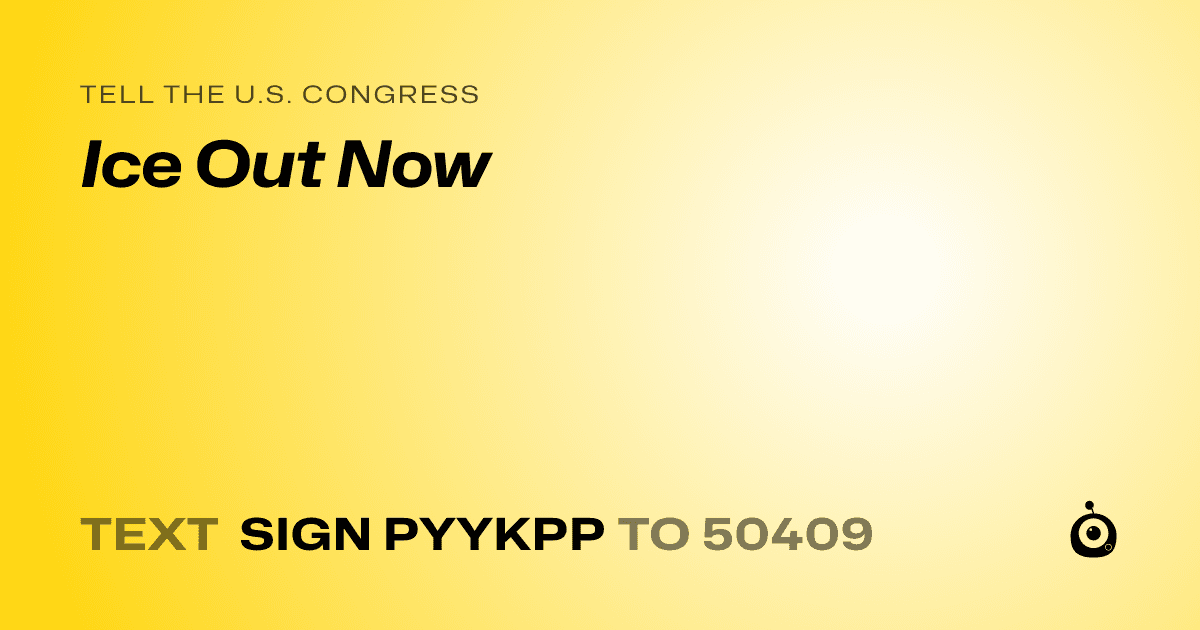 A shareable card that reads "tell the U.S. Congress: Ice Out Now" followed by "text sign PYYKPP to 50409"