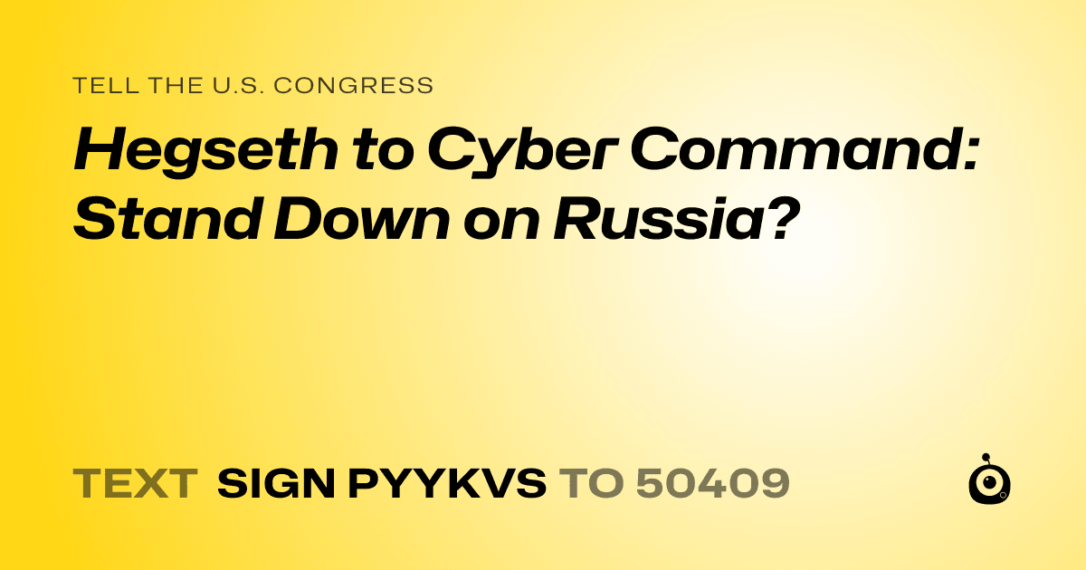 A shareable card that reads "tell the U.S. Congress: Hegseth to Cyber Command: Stand Down on Russia?" followed by "text sign PYYKVS to 50409"
