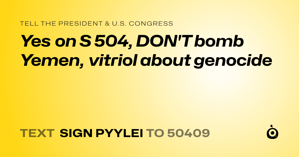 A shareable card that reads "tell the President & U.S. Congress: Yes on S 504, DON'T bomb Yemen, vitriol about genocide" followed by "text sign PYYLEI to 50409"