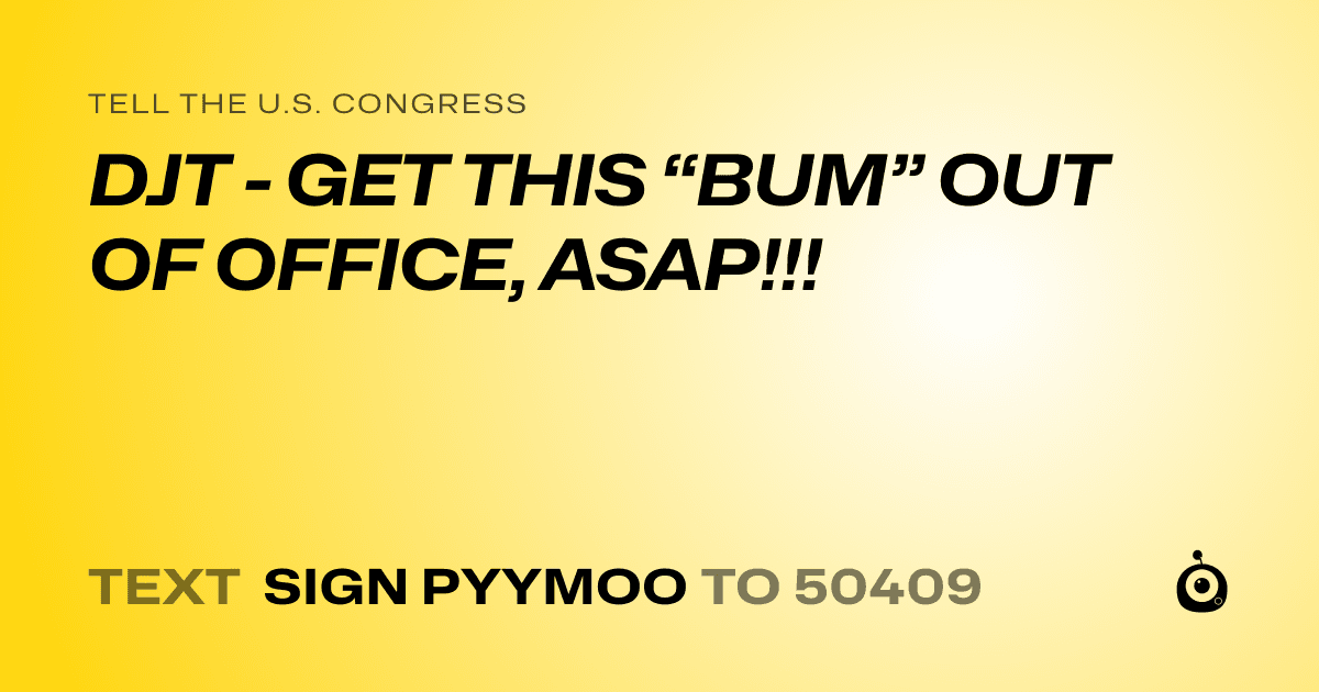A shareable card that reads "tell the U.S. Congress: DJT - GET THIS “BUM” OUT OF OFFICE, ASAP!!!" followed by "text sign PYYMOO to 50409"