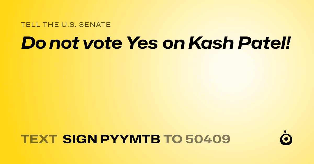 A shareable card that reads "tell the U.S. Senate: Do not vote Yes on Kash Patel!" followed by "text sign PYYMTB to 50409"
