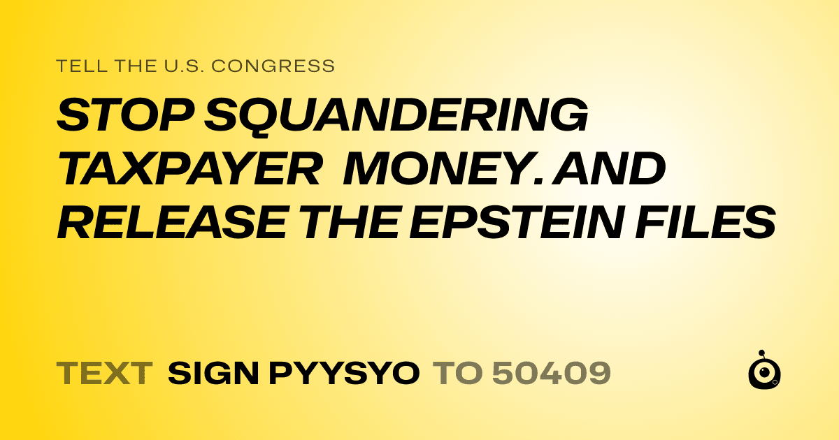 A shareable card that reads "tell the U.S. Congress: STOP SQUANDERING TAXPAYER MONEY. AND RELEASE THE EPSTEIN FILES" followed by "text sign PYYSYO to 50409"