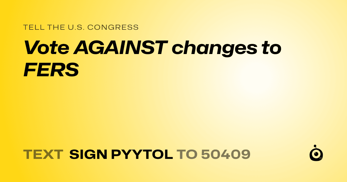 A shareable card that reads "tell the U.S. Congress: Vote AGAINST changes to FERS" followed by "text sign PYYTOL to 50409"