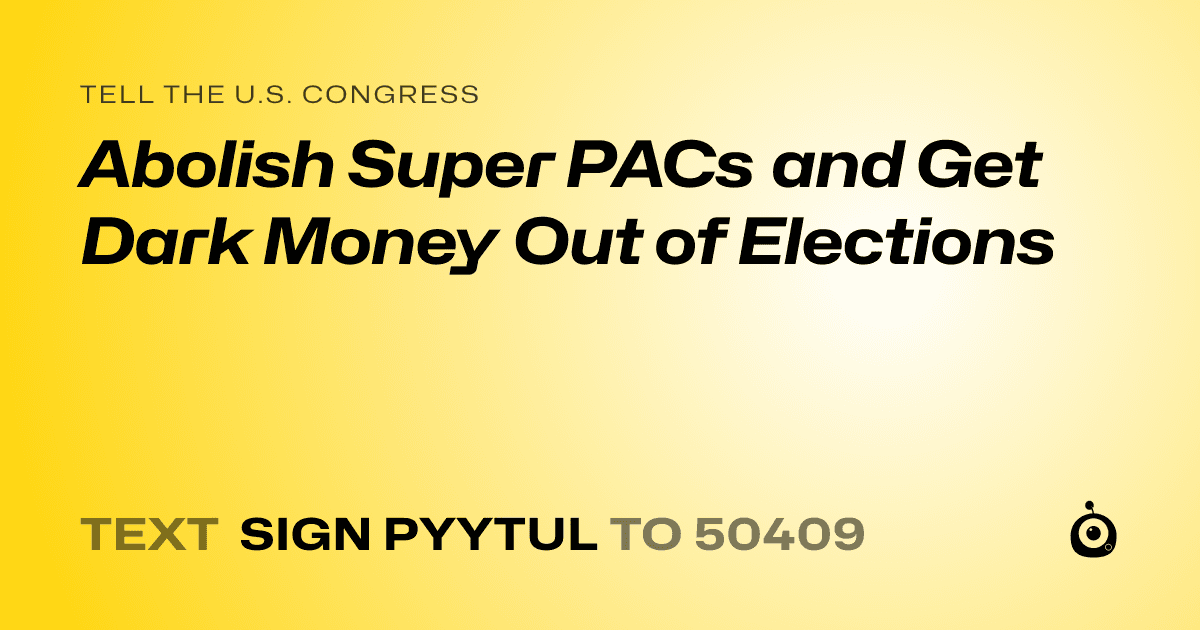 A shareable card that reads "tell the U.S. Congress: Abolish Super PACs and Get Dark Money Out of Elections" followed by "text sign PYYTUL to 50409"