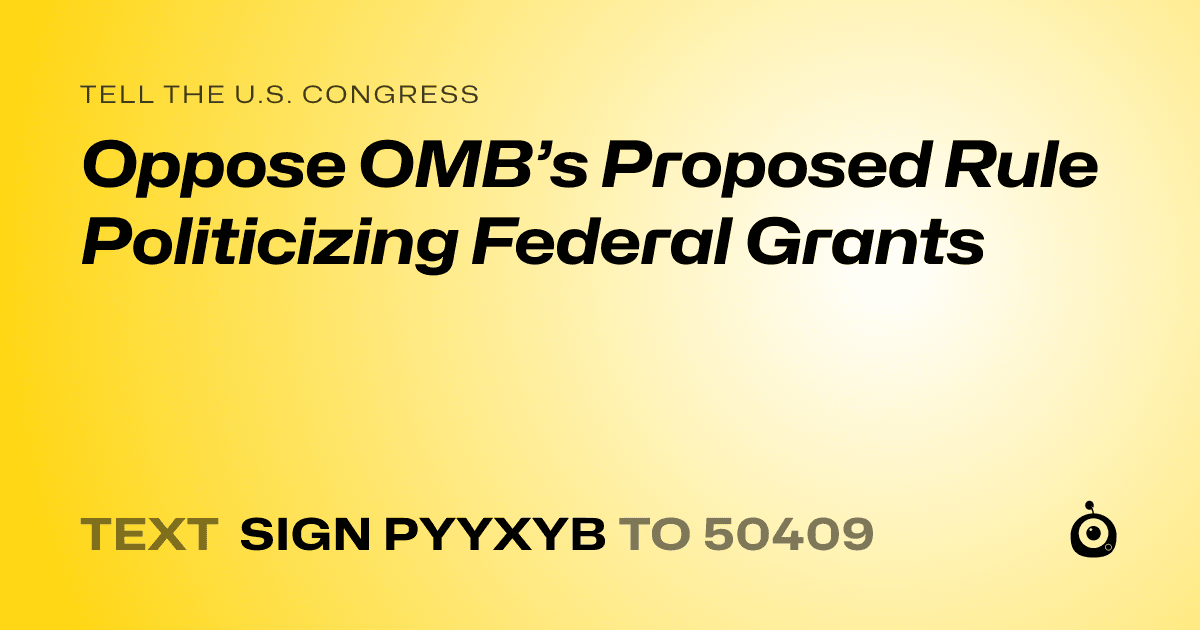A shareable card that reads "tell the U.S. Congress: Oppose OMB’s Proposed Rule Politicizing Federal Grants" followed by "text sign PYYXYB to 50409"