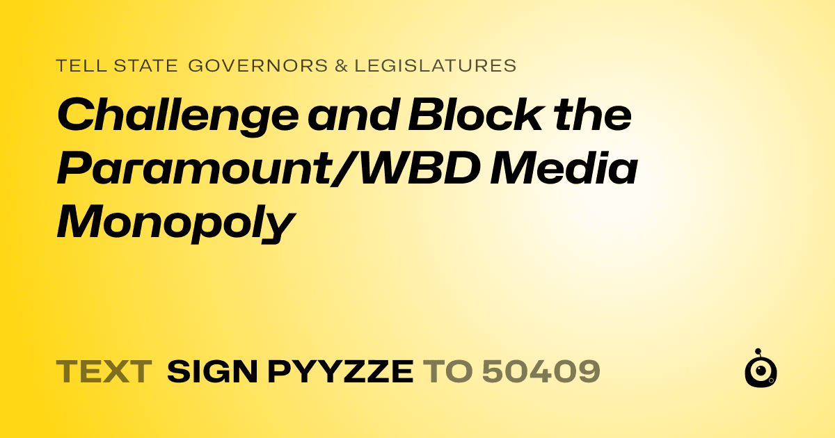 A shareable card that reads "tell State Governors & Legislatures: Challenge and Block the Paramount/WBD Media Monopoly" followed by "text sign PYYZZE to 50409"