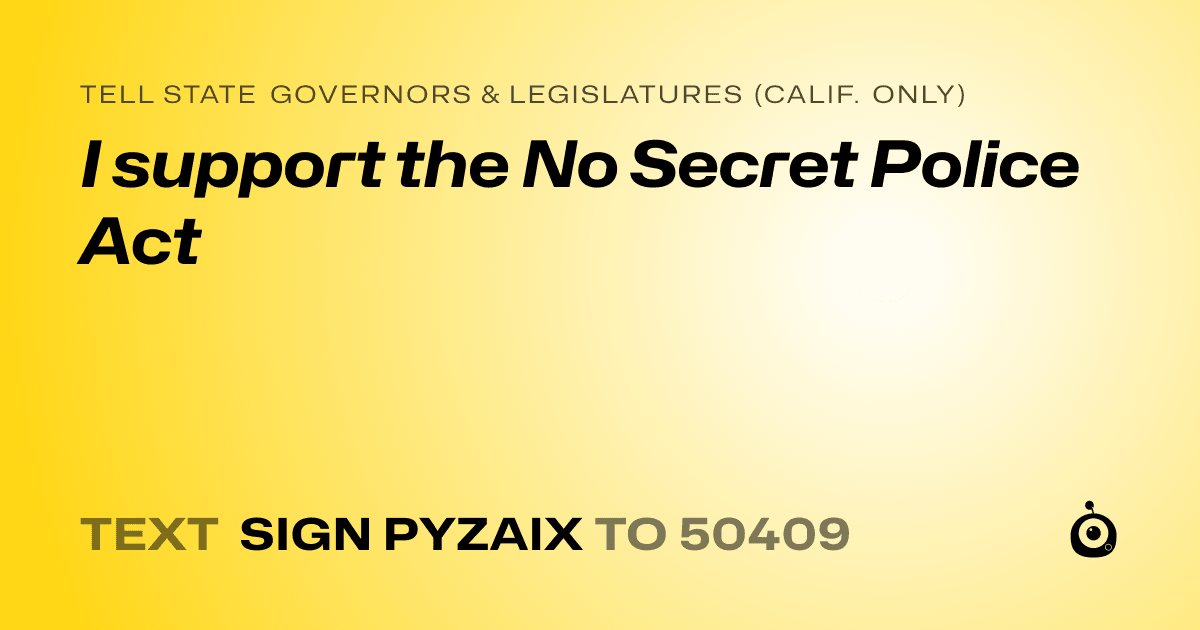 A shareable card that reads "tell State Governors & Legislatures (Calif. only): I support the No Secret Police Act" followed by "text sign PYZAIX to 50409"