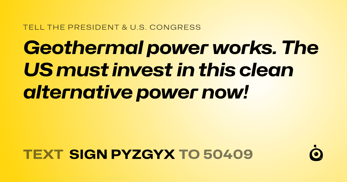 A shareable card that reads "tell the President & U.S. Congress: Geothermal power works. The US must invest in this clean alternative power now!" followed by "text sign PYZGYX to 50409"