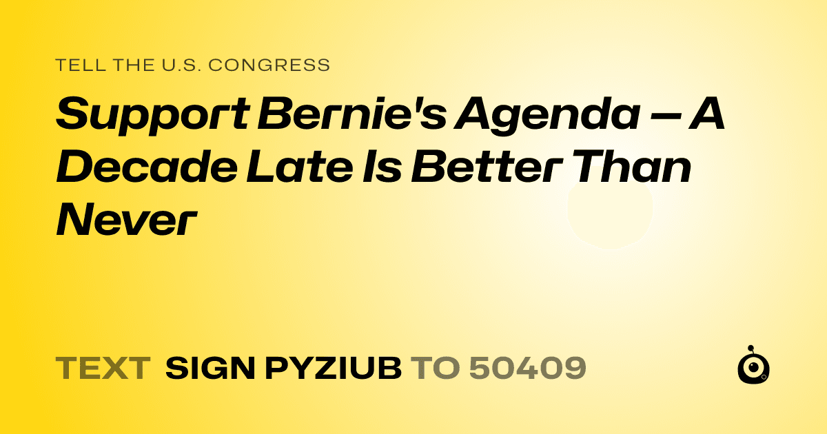 A shareable card that reads "tell the U.S. Congress: Support Bernie's Agenda — A Decade Late Is Better Than Never" followed by "text sign PYZIUB to 50409"
