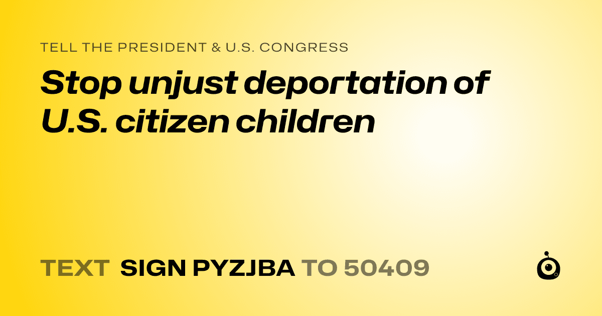 A shareable card that reads "tell the President & U.S. Congress: Stop unjust deportation of U.S. citizen children" followed by "text sign PYZJBA to 50409"