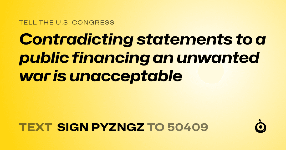 A shareable card that reads "tell the U.S. Congress: Contradicting statements to a public financing an unwanted war is unacceptable" followed by "text sign PYZNGZ to 50409"