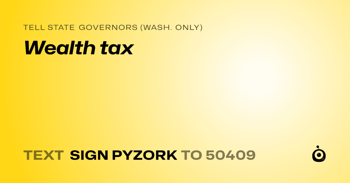 A shareable card that reads "tell State Governors (Wash. only): Wealth tax" followed by "text sign PYZORK to 50409"