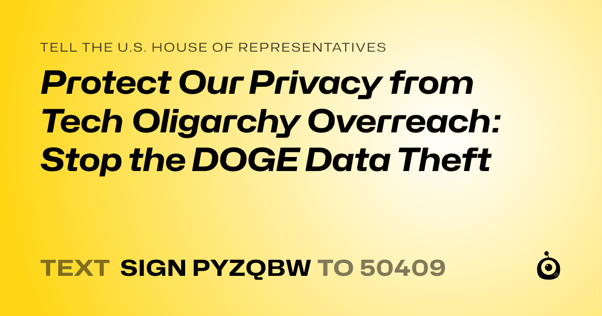 A shareable card that reads "tell the U.S. House of Representatives: Protect Our Privacy from Tech Oligarchy Overreach: Stop the DOGE Data Theft" followed by "text sign PYZQBW to 50409"