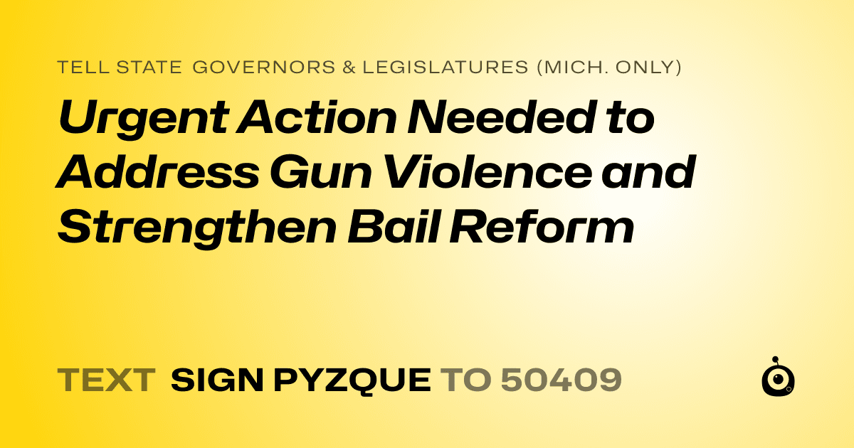 A shareable card that reads "tell State Governors & Legislatures (Mich. only): Urgent Action Needed to Address Gun Violence and Strengthen Bail Reform" followed by "text sign PYZQUE to 50409"