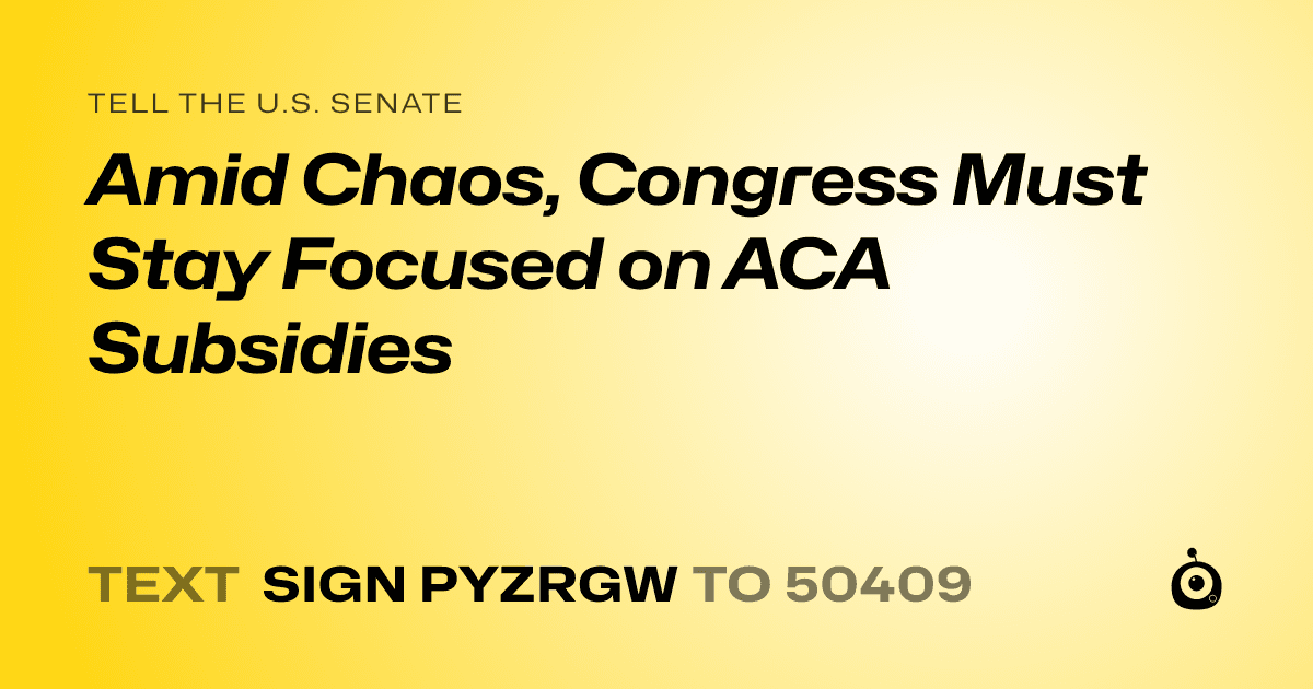 A shareable card that reads "tell the U.S. Senate: Amid Chaos, Congress Must Stay Focused on ACA Subsidies" followed by "text sign PYZRGW to 50409"