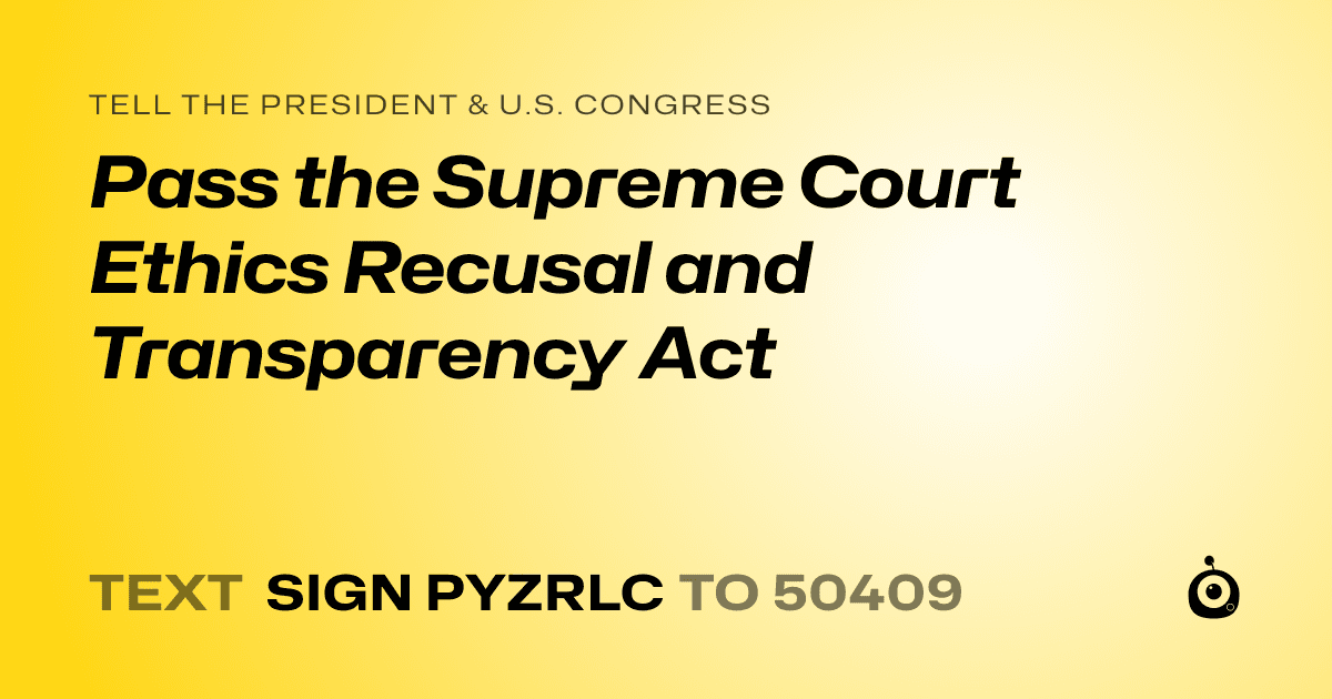 A shareable card that reads "tell the President & U.S. Congress: Pass the Supreme Court Ethics Recusal and Transparency Act" followed by "text sign PYZRLC to 50409"