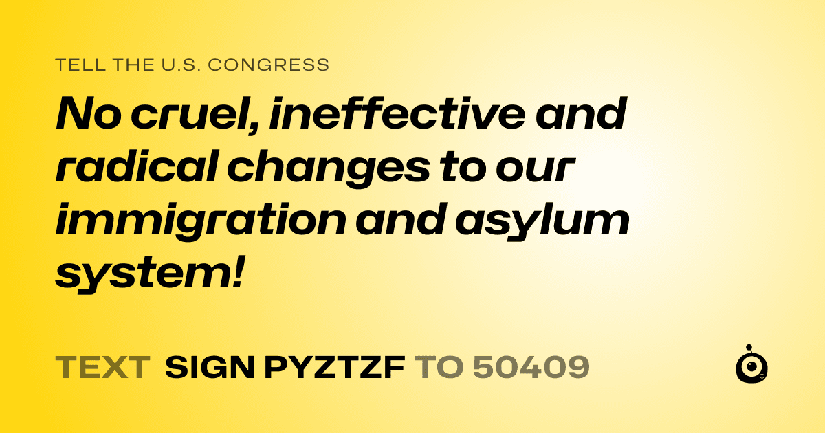 A shareable card that reads "tell the U.S. Congress: No cruel, ineffective and radical changes to our immigration and asylum system!" followed by "text sign PYZTZF to 50409"