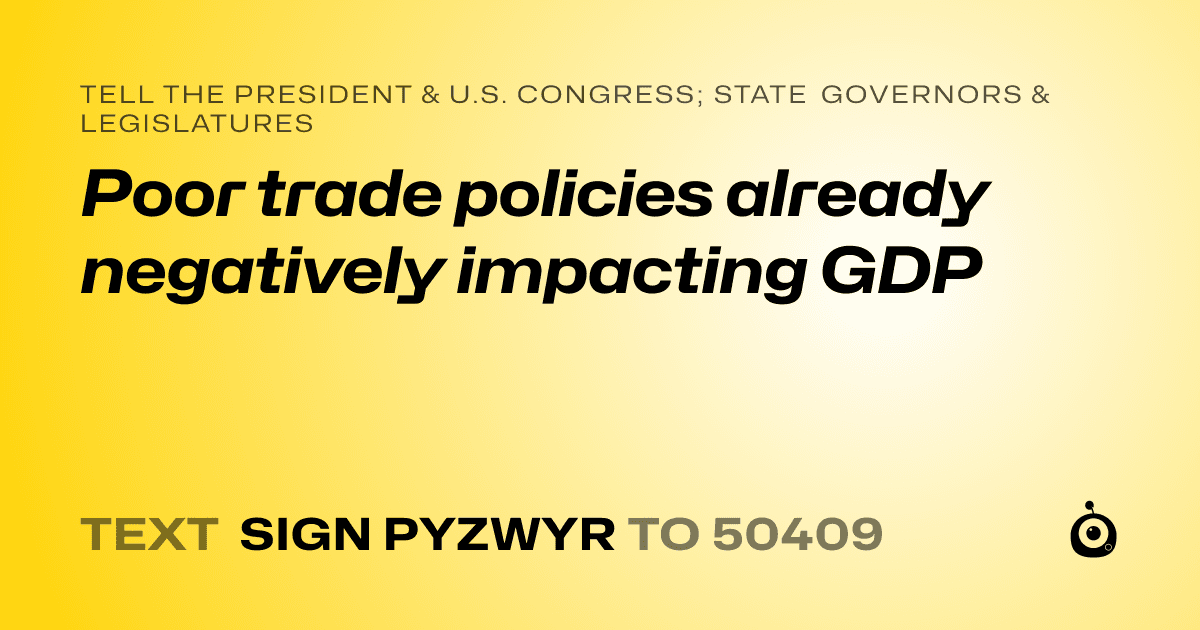 A shareable card that reads "tell the President & U.S. Congress; State Governors & Legislatures: Poor trade policies already negatively impacting GDP" followed by "text sign PYZWYR to 50409"
