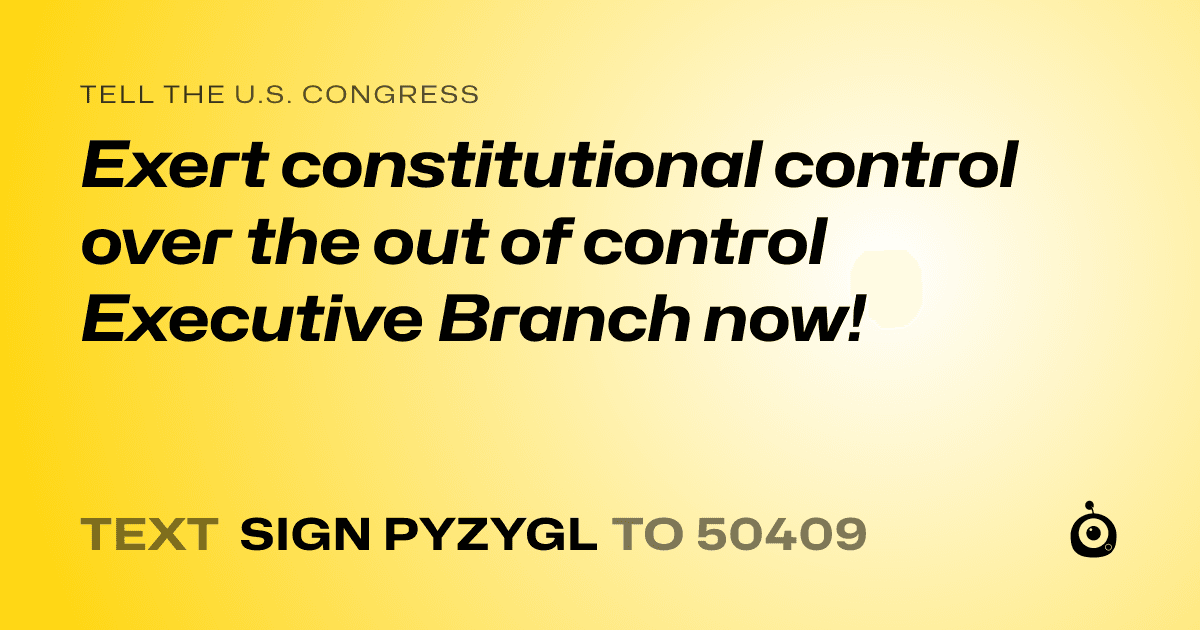 A shareable card that reads "tell the U.S. Congress: Exert constitutional control over the out of control Executive Branch now!" followed by "text sign PYZYGL to 50409"