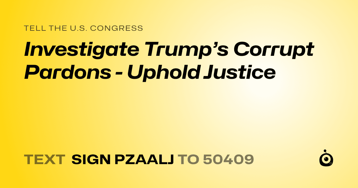 A shareable card that reads "tell the U.S. Congress: Investigate Trump’s Corrupt Pardons - Uphold Justice" followed by "text sign PZAALJ to 50409"