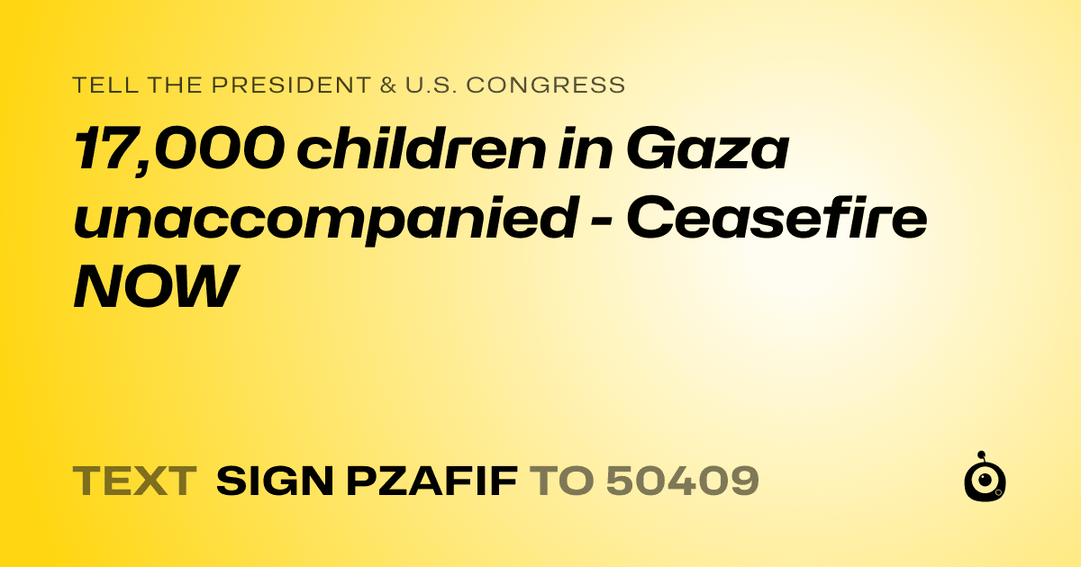 A shareable card that reads "tell the President & U.S. Congress: 17,000 children in Gaza unaccompanied - Ceasefire NOW" followed by "text sign PZAFIF to 50409"