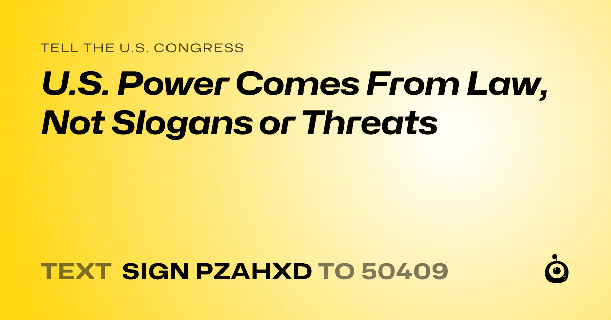 A shareable card that reads "tell the U.S. Congress: U.S. Power Comes From Law, Not Slogans or Threats" followed by "text sign PZAHXD to 50409"