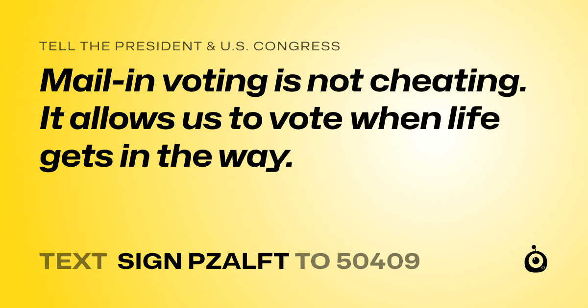 A shareable card that reads "tell the President & U.S. Congress: Mail-in voting is not cheating. It allows us to vote when life gets in the way." followed by "text sign PZALFT to 50409"