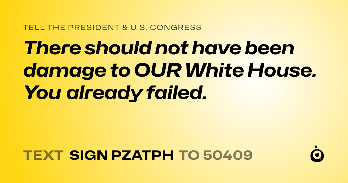 A shareable card that reads "tell the President & U.S. Congress: There should not have been damage to OUR White House. You already failed." followed by "text sign PZATPH to 50409"