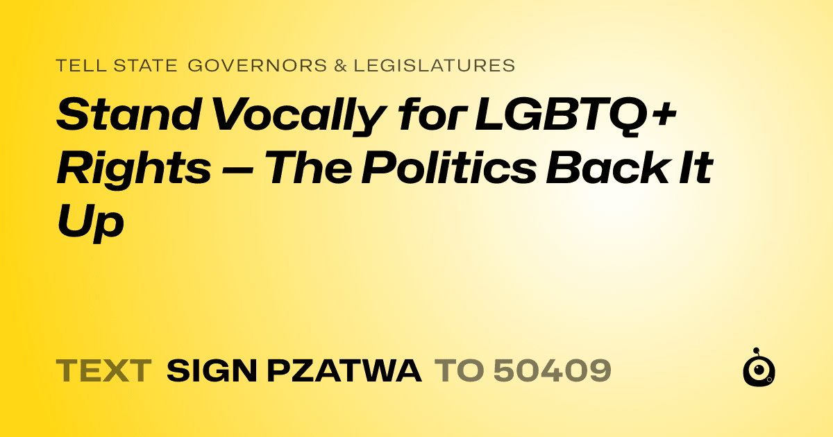 A shareable card that reads "tell State Governors & Legislatures: Stand Vocally for LGBTQ+ Rights — The Politics Back It Up" followed by "text sign PZATWA to 50409"
