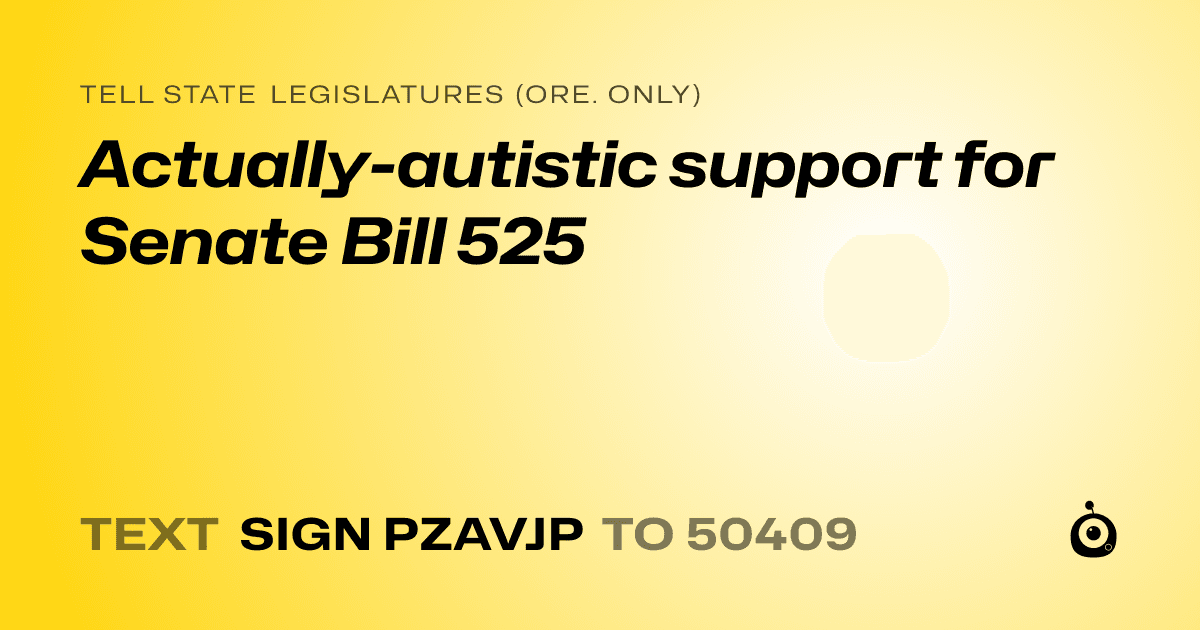 A shareable card that reads "tell State Legislatures (Ore. only): Actually-autistic support for Senate Bill 525" followed by "text sign PZAVJP to 50409"