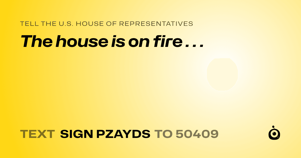 A shareable card that reads "tell the U.S. House of Representatives: The house is on fire . . ." followed by "text sign PZAYDS to 50409"