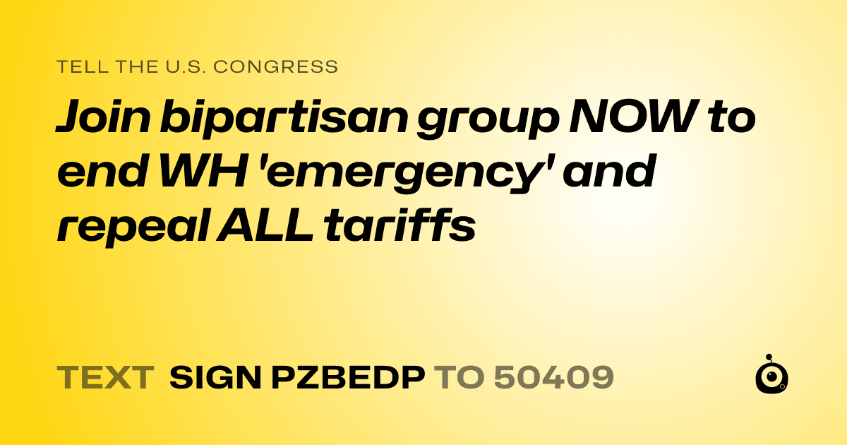 A shareable card that reads "tell the U.S. Congress: Join bipartisan group NOW to end WH 'emergency' and repeal ALL tariffs" followed by "text sign PZBEDP to 50409"