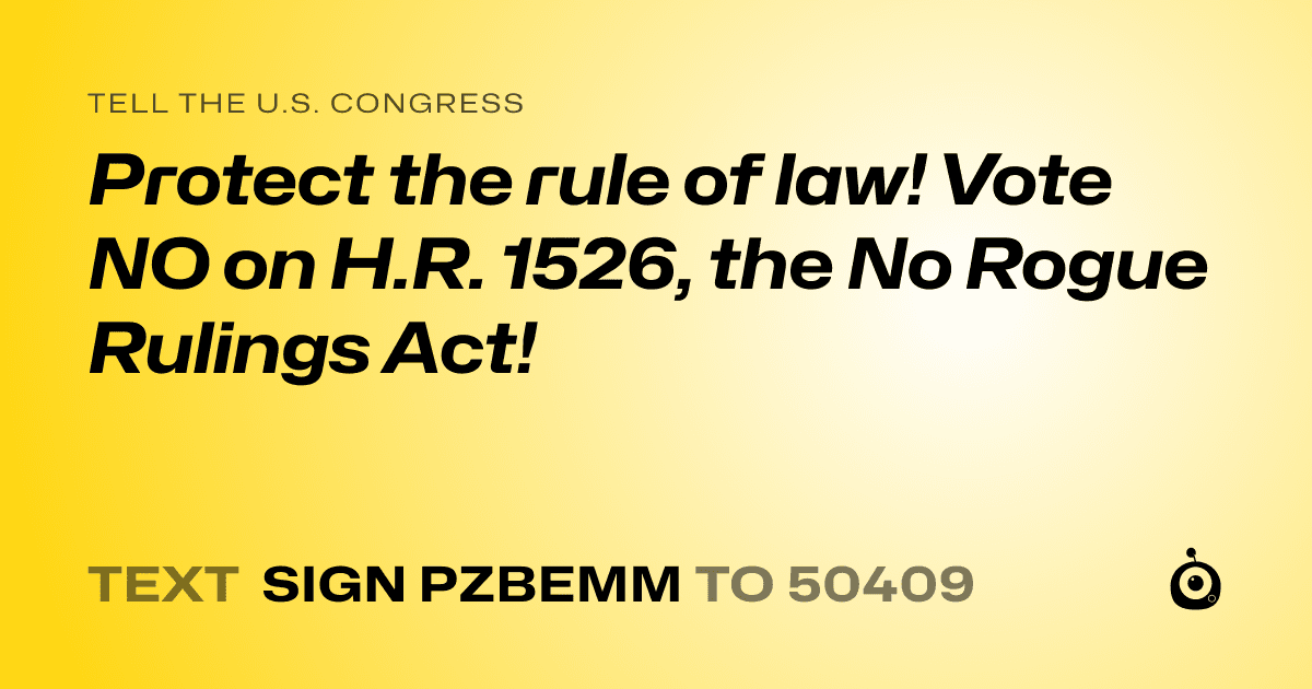 A shareable card that reads "tell the U.S. Congress: Protect the rule of law! Vote NO on  H.R. 1526, the No Rogue Rulings Act!" followed by "text sign PZBEMM to 50409"
