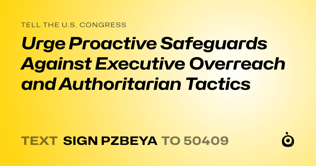 A shareable card that reads "tell the U.S. Congress: Urge Proactive Safeguards Against Executive Overreach and Authoritarian Tactics" followed by "text sign PZBEYA to 50409"