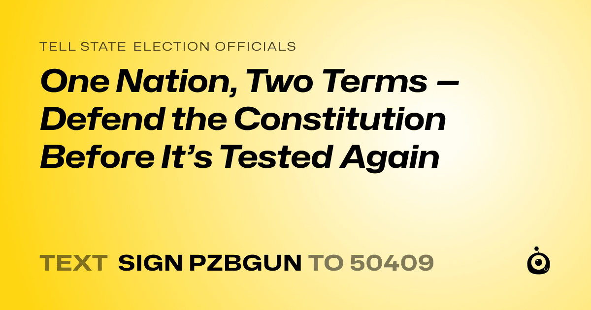 A shareable card that reads "tell State Election Officials: One Nation, Two Terms — Defend the Constitution Before It’s Tested Again" followed by "text sign PZBGUN to 50409"