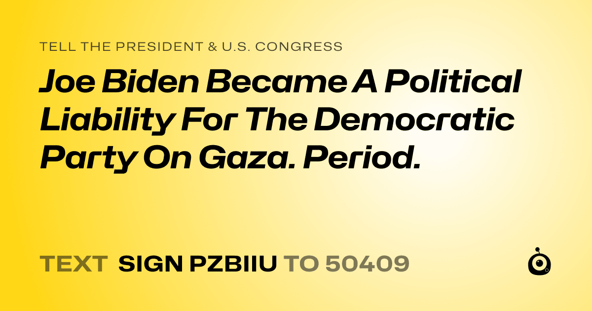 A shareable card that reads "tell the President & U.S. Congress: Joe Biden Became A Political Liability For The Democratic Party On Gaza. Period." followed by "text sign PZBIIU to 50409"