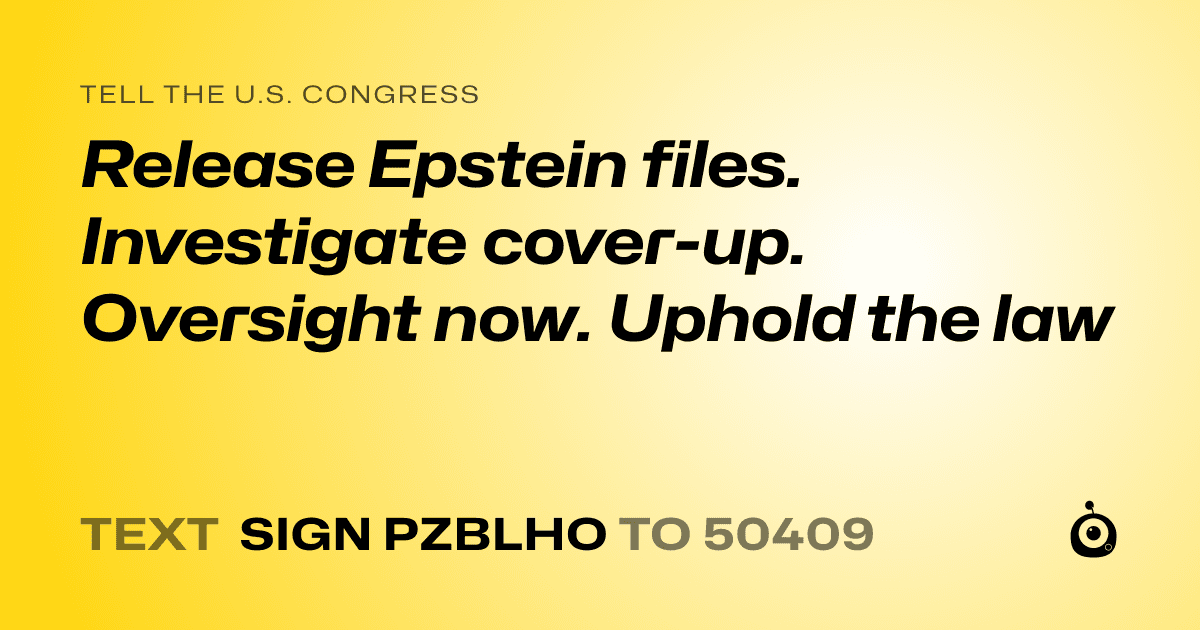 A shareable card that reads "tell the U.S. Congress: Release Epstein files. 
Investigate cover-up. Oversight now. Uphold the law" followed by "text sign PZBLHO to 50409"