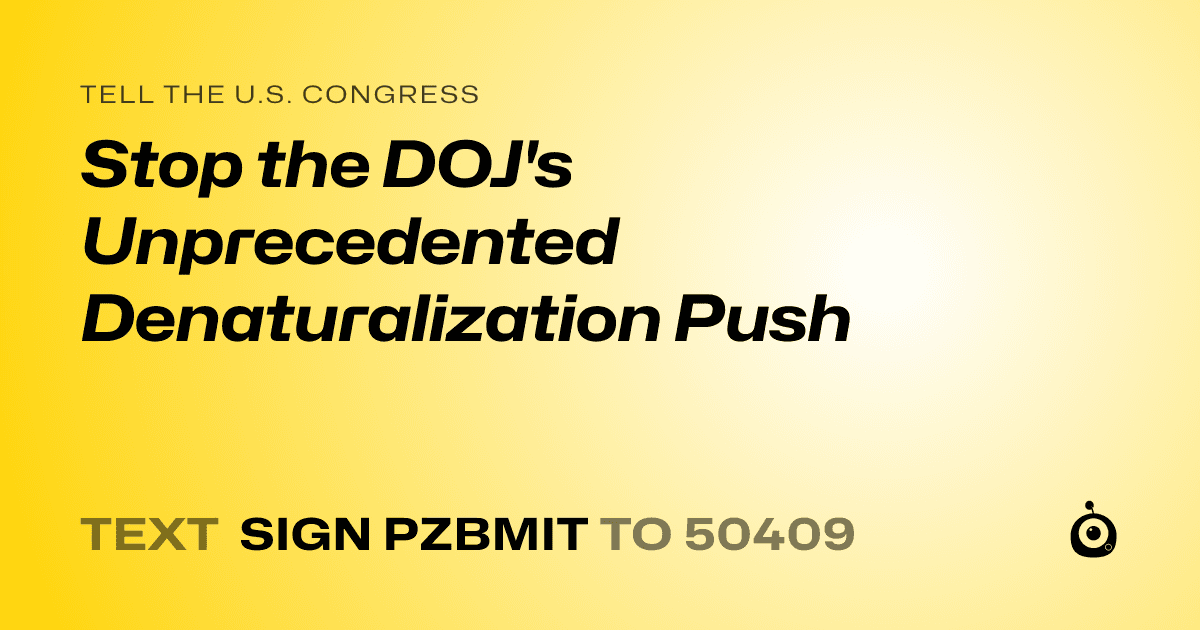 A shareable card that reads "tell the U.S. Congress: Stop the DOJ's Unprecedented Denaturalization Push" followed by "text sign PZBMIT to 50409"
