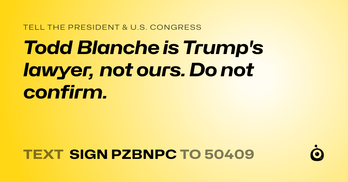 A shareable card that reads "tell the President & U.S. Congress: Todd Blanche is Trump's lawyer, not ours. Do not confirm." followed by "text sign PZBNPC to 50409"