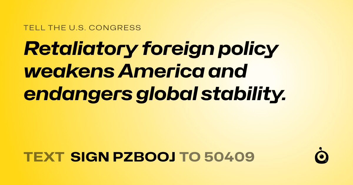 A shareable card that reads "tell the U.S. Congress: Retaliatory foreign policy weakens America and endangers global stability." followed by "text sign PZBOOJ to 50409"