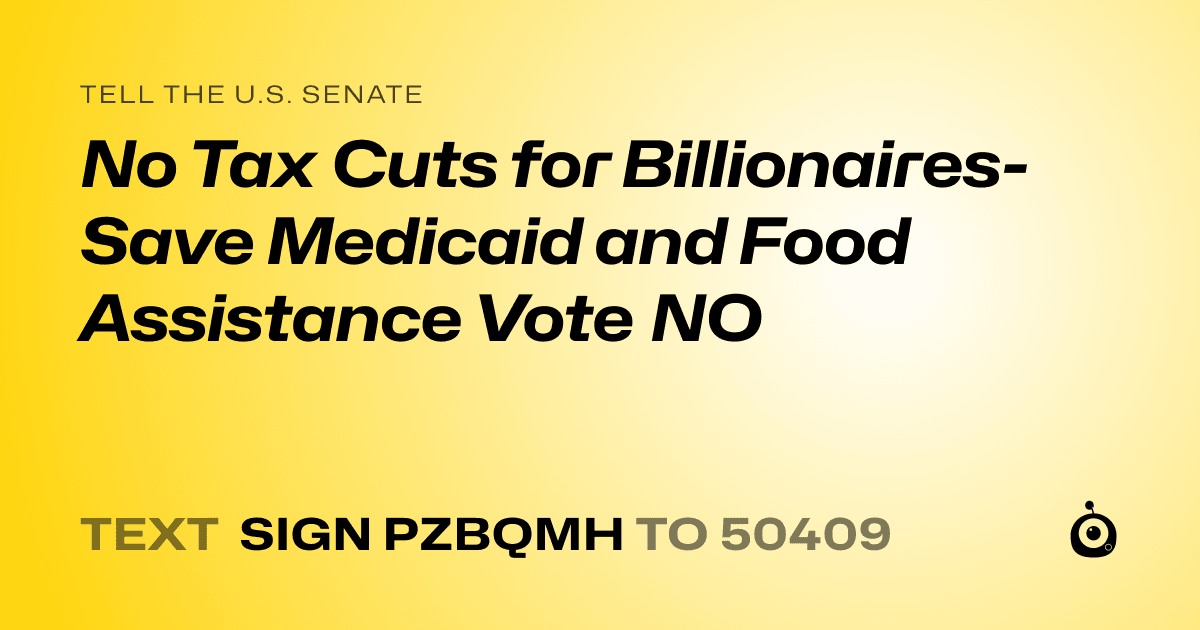 A shareable card that reads "tell the U.S. Senate: No Tax Cuts for Billionaires- Save Medicaid and Food Assistance Vote NO" followed by "text sign PZBQMH to 50409"