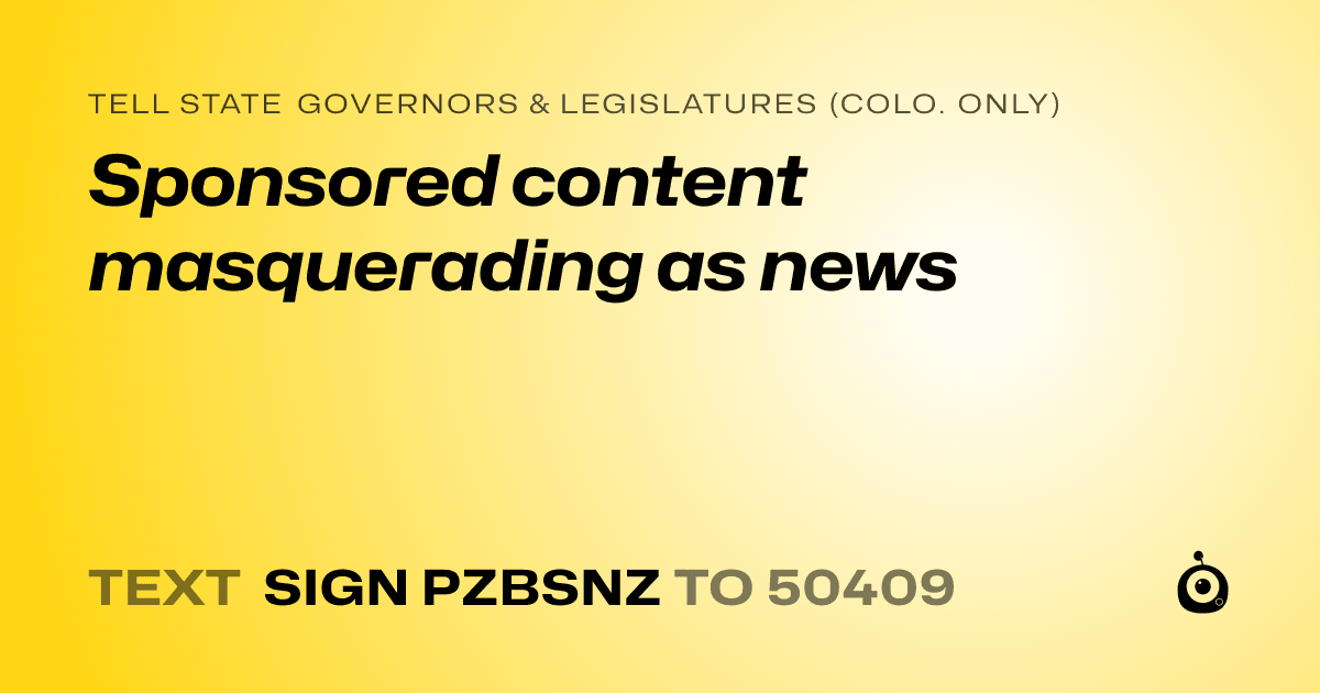 A shareable card that reads "tell State Governors & Legislatures (Colo. only): Sponsored content masquerading as news" followed by "text sign PZBSNZ to 50409"