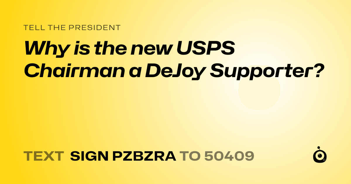 A shareable card that reads "tell the President: Why is the new USPS Chairman a DeJoy Supporter?" followed by "text sign PZBZRA to 50409"